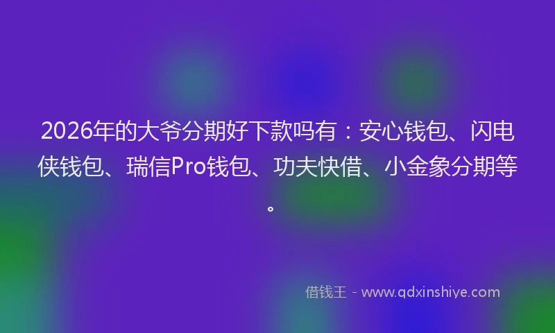 2026年的大爷分期好下款吗有：安心钱包、闪电侠钱包、瑞信Pro钱包、功夫快借、小金象分期等。