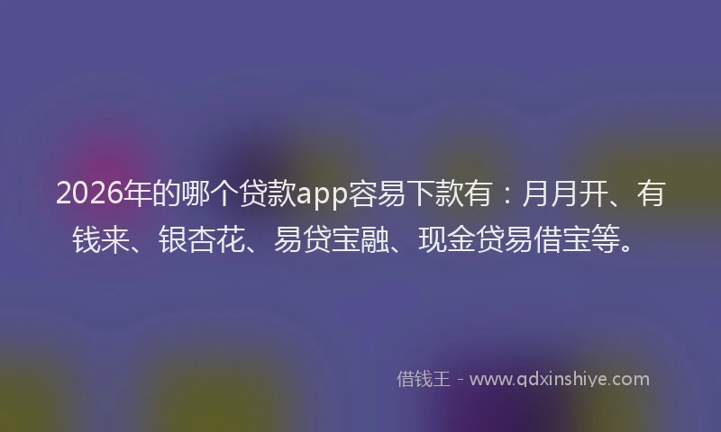 2026年的哪个贷款app容易下款有：月月开、有钱来、银杏花、易贷宝融、现金贷易借宝等。