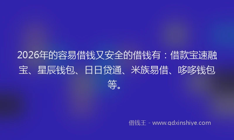 2026年的容易借钱又安全的借钱有：借款宝速融宝、星辰钱包、日日贷通、米族易借、哆哆钱包等。