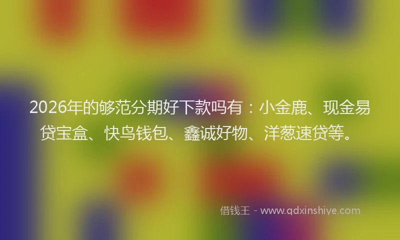 2026年的够范分期好下款吗有：小金鹿、现金易贷宝盒、快鸟钱包、鑫诚好物、洋葱速贷等。