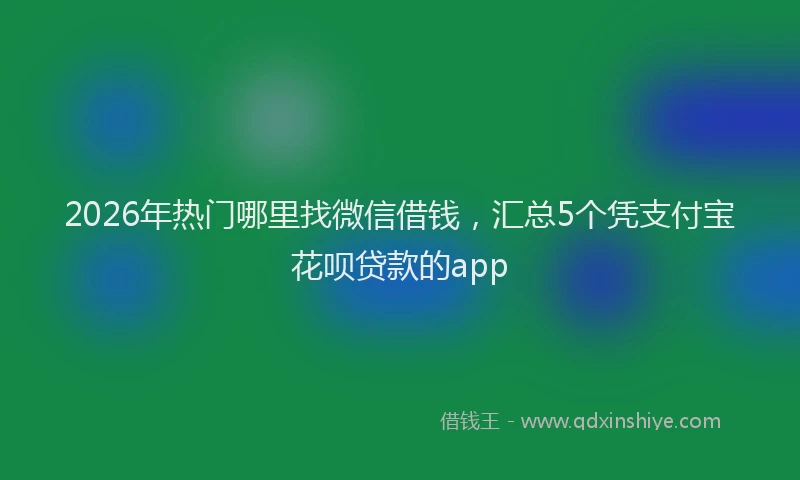2026年热门哪里找微信借钱，汇总5个凭支付宝花呗贷款的app