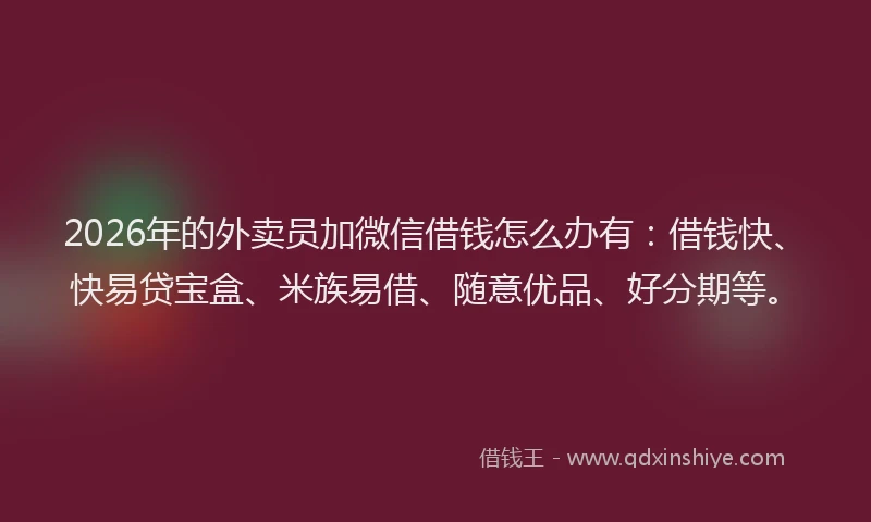 2026年的外卖员加微信借钱怎么办有：借钱快、快易贷宝盒、米族易借、随意优品、好分期等。