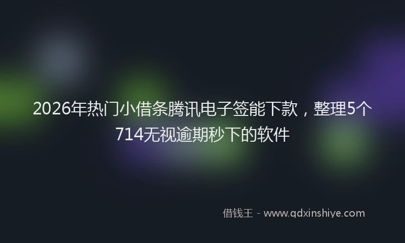 2026年热门小借条腾讯电子签能下款，整理5个714无视逾期秒下的软件