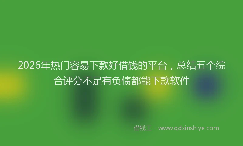 2026年热门容易下款好借钱的平台，总结五个综合评分不足有负债都能下款软件