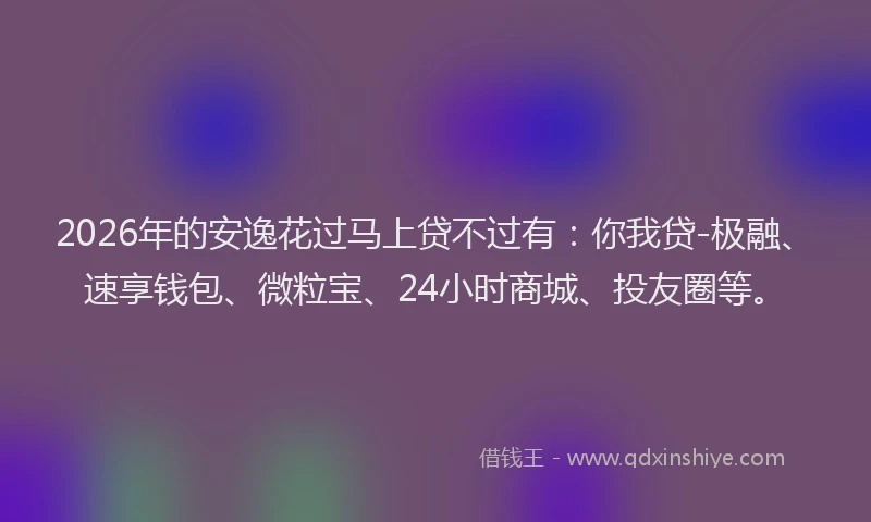 2026年的安逸花过马上贷不过有：你我贷-极融、速享钱包、微粒宝、24小时商城、投友圈等。