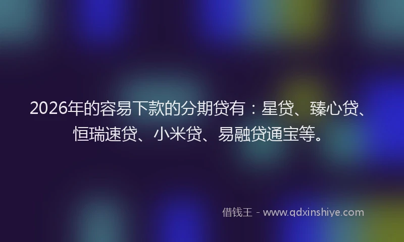 2026年的容易下款的分期贷有：星贷、臻心贷、恒瑞速贷、小米贷、易融贷通宝等。