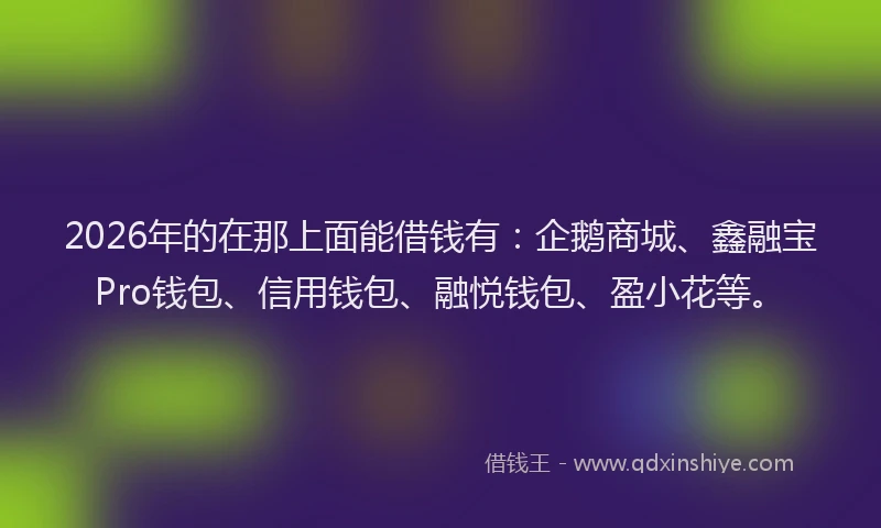 2026年的在那上面能借钱有：企鹅商城、鑫融宝Pro钱包、信用钱包、融悦钱包、盈小花等。