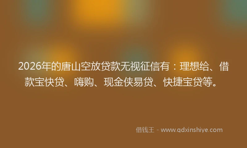 2026年的唐山空放贷款无视征信有：理想给、借款宝快贷、嗨购、现金侠易贷、快捷宝贷等。