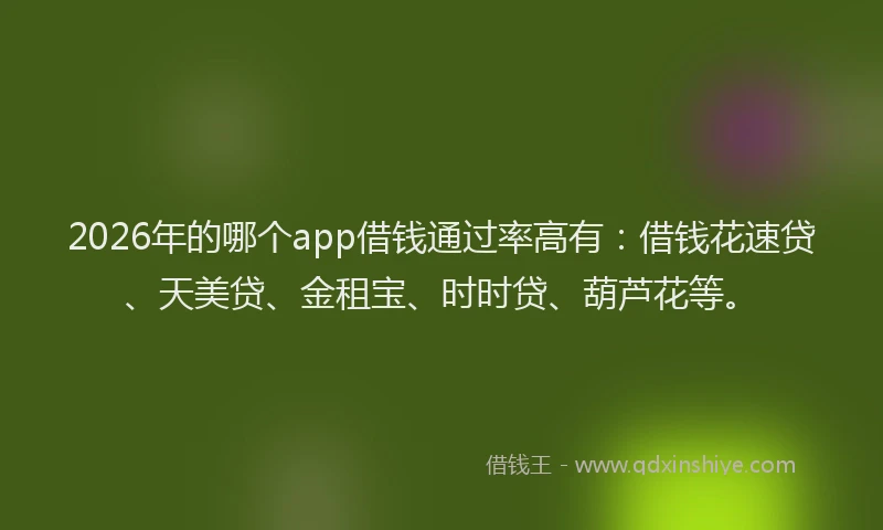 2026年的哪个app借钱通过率高有：借钱花速贷、天美贷、金租宝、时时贷、葫芦花等。