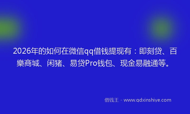 2026年的如何在微信qq借钱提现有：即刻贷、百樂商城、闲猪、易贷Pro钱包、现金易融通等。