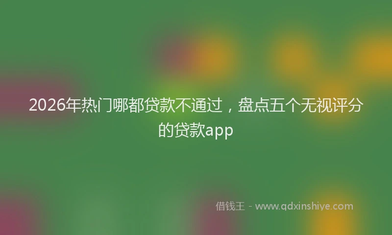 2026年热门哪都贷款不通过，盘点五个无视评分的贷款app