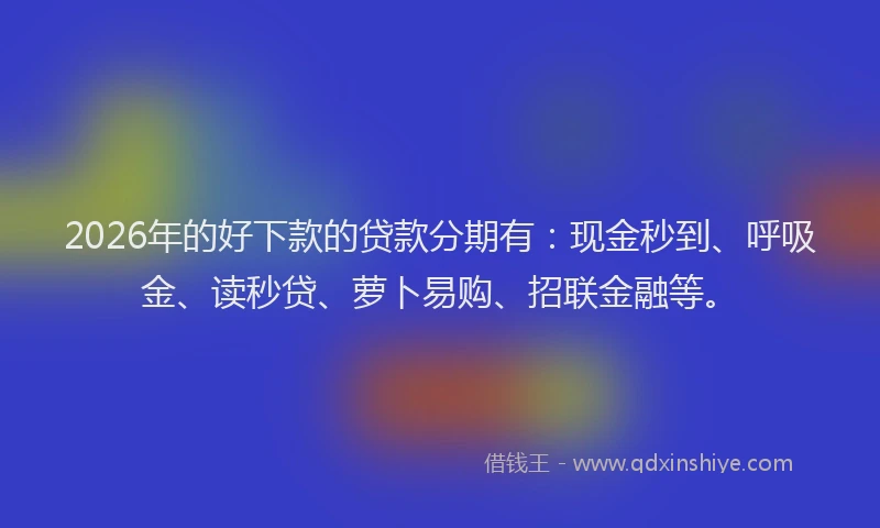 2026年的好下款的贷款分期有：现金秒到、呼吸金、读秒贷、萝卜易购、招联金融等。
