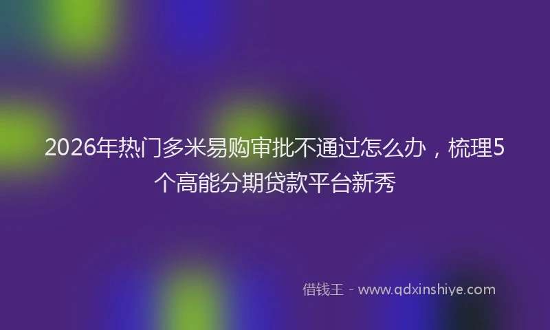 2026年热门多米易购审批不通过怎么办，梳理5个高能分期贷款平台新秀