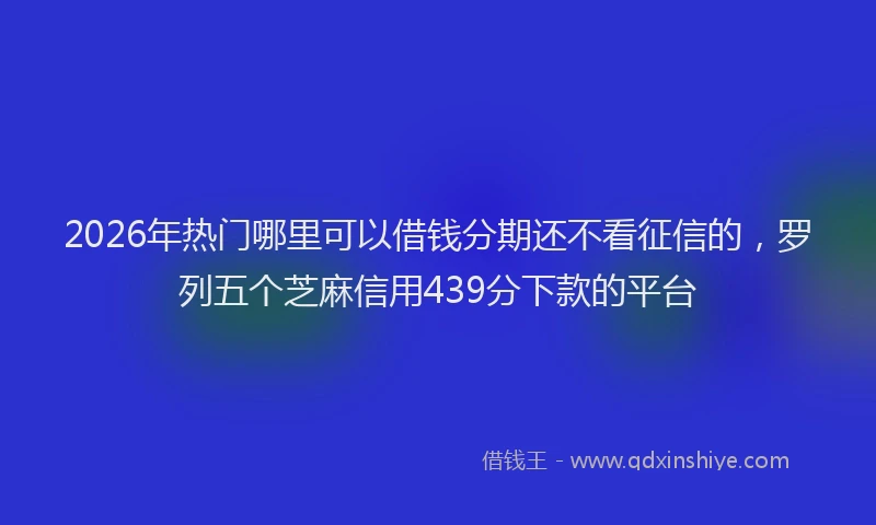 2026年热门哪里可以借钱分期还不看征信的，罗列五个芝麻信用439分下款的平台
