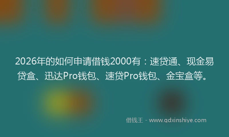 2026年的如何申请借钱2000有：速贷通、现金易贷盒、迅达Pro钱包、速贷Pro钱包、金宝盒等。