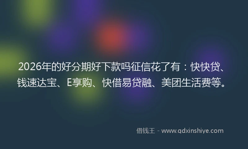2026年的好分期好下款吗征信花了有：快快贷、钱速达宝、E享购、快借易贷融、美团生活费等。