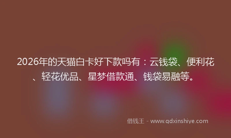 2026年的天猫白卡好下款吗有：云钱袋、便利花、轻花优品、星梦借款通、钱袋易融等。
