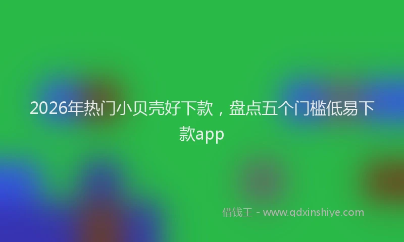 2026年热门小贝壳好下款，盘点五个门槛低易下款app