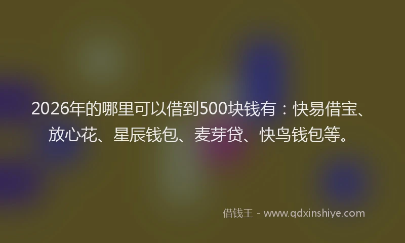 2026年的哪里可以借到500块钱有：快易借宝、放心花、星辰钱包、麦芽贷、快鸟钱包等。