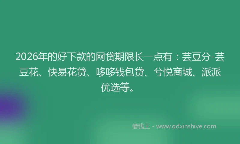 2026年的好下款的网贷期限长一点有：芸豆分-芸豆花、快易花贷、哆哆钱包贷、兮悦商城、派派优选等。