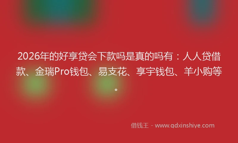2026年的好享贷会下款吗是真的吗有：人人贷借款、金瑞Pro钱包、易支花、享宇钱包、羊小购等。