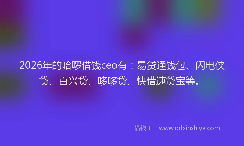2026年的哈啰借钱ceo有：易贷通钱包、闪电侠贷、百兴贷、哆哆贷、快借速贷宝等。