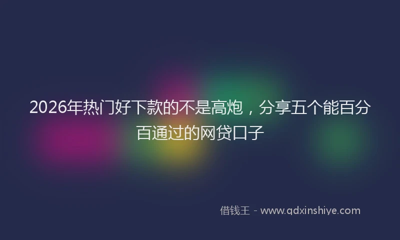2026年热门好下款的不是高炮，分享五个能百分百通过的网贷口子