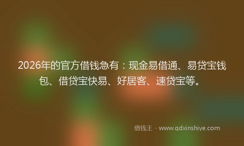2026年的官方借钱急有：现金易借通、易贷宝钱包、借贷宝快易、好居客、速贷宝等。