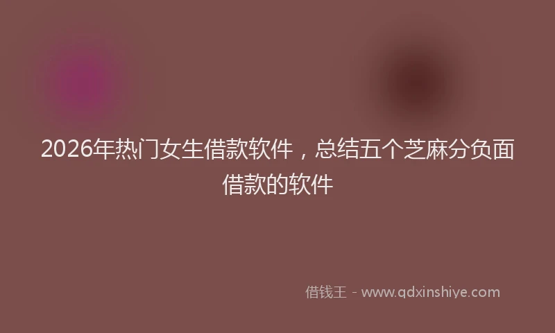 2026年热门女生借款软件，总结五个芝麻分负面借款的软件