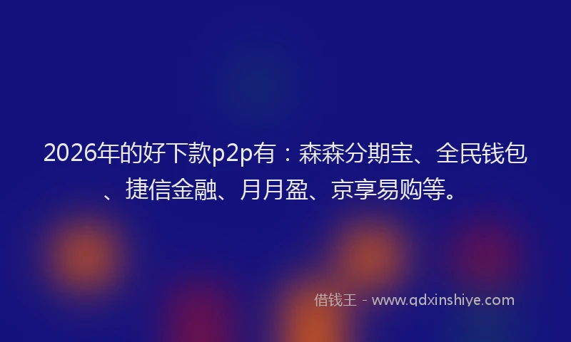 2026年的好下款p2p有：森森分期宝、全民钱包、捷信金融、月月盈、京享易购等。