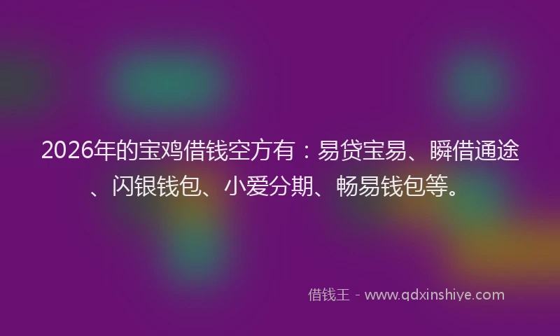 2026年的宝鸡借钱空方有：易贷宝易、瞬借通途、闪银钱包、小爱分期、畅易钱包等。