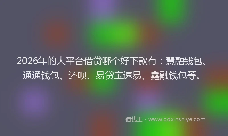 2026年的大平台借贷哪个好下款有：慧融钱包、通通钱包、还呗、易贷宝速易、鑫融钱包等。