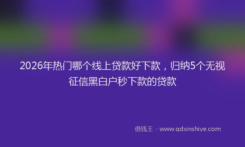 2026年热门哪个线上贷款好下款，归纳5个无视征信黑白户秒下款的贷款