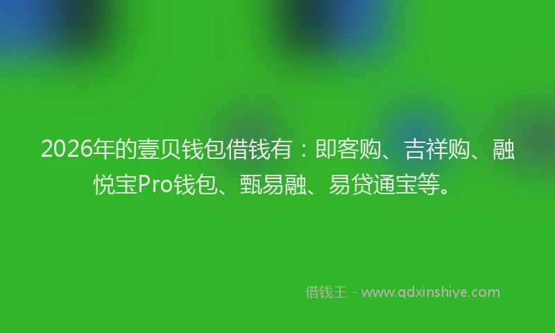 2026年的壹贝钱包借钱有：即客购、吉祥购、融悦宝Pro钱包、甄易融、易贷通宝等。