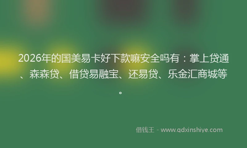 2026年的国美易卡好下款嘛安全吗有：掌上贷通、森森贷、借贷易融宝、还易贷、乐金汇商城等。