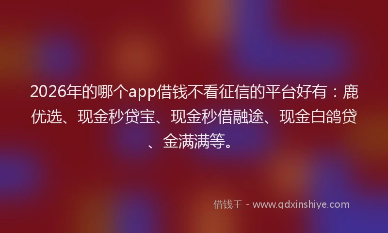 2026年的哪个app借钱不看征信的平台好有：鹿优选、现金秒贷宝、现金秒借融途、现金白鸽贷、金满满等。
