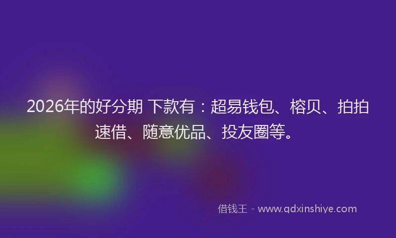 2026年的好分期 下款有：超易钱包、榕贝、拍拍速借、随意优品、投友圈等。