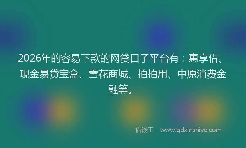 2026年的容易下款的网贷口子平台有：惠享借、现金易贷宝盒、雪花商城、拍拍用、中原消费金融等。