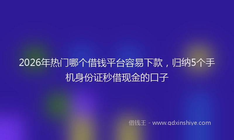 2026年热门哪个借钱平台容易下款，归纳5个手机身份证秒借现金的口子