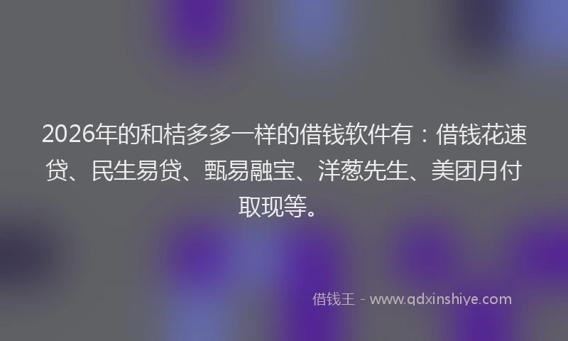 2026年的和桔多多一样的借钱软件有：借钱花速贷、民生易贷、甄易融宝、洋葱先生、美团月付取现等。