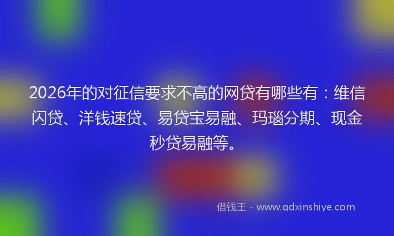 2026年的对征信要求不高的网贷有哪些有：维信闪贷、洋钱速贷、易贷宝易融、玛瑙分期、现金秒贷易融等。