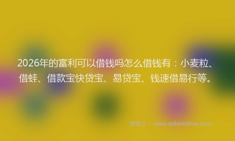 2026年的富利可以借钱吗怎么借钱有：小麦粒、借蛙、借款宝快贷宝、易贷宝、钱速借易行等。