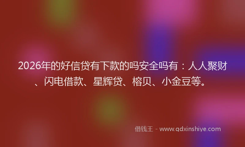 2026年的好信贷有下款的吗安全吗有：人人聚财、闪电借款、星辉贷、榕贝、小金豆等。
