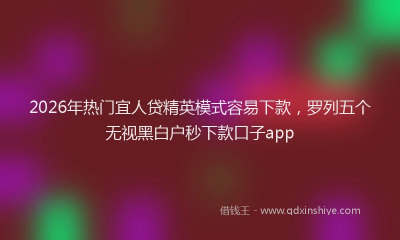 2026年热门宜人贷精英模式容易下款，罗列五个无视黑白户秒下款口子app