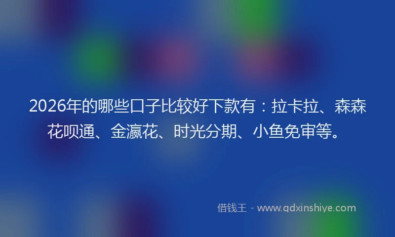 2026年的哪些口子比较好下款有：拉卡拉、森森花呗通、金瀛花、时光分期、小鱼免审等。