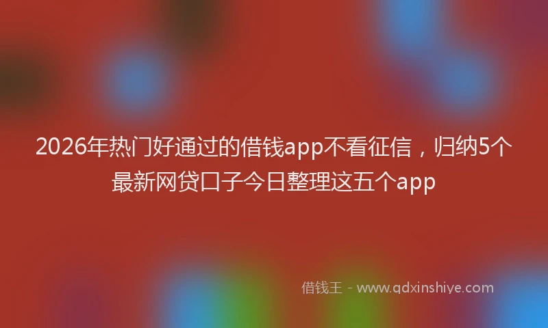 2026年热门好通过的借钱app不看征信，归纳5个最新网贷口子今日整理这五个app
