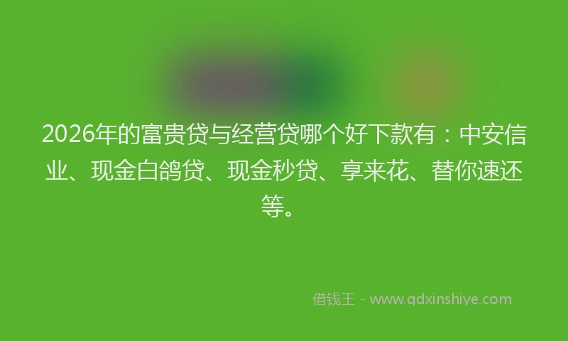 2026年的富贵贷与经营贷哪个好下款有:中安信业、现金白鸽贷、现金秒贷、享来花、替你速还等。