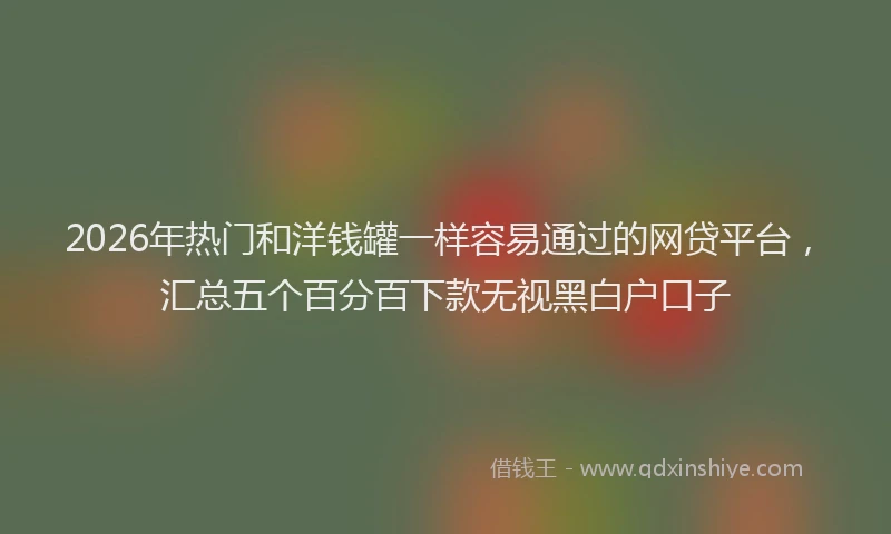 2026年热门和洋钱罐一样容易通过的网贷平台，汇总五个百分百下款无视黑白户口子