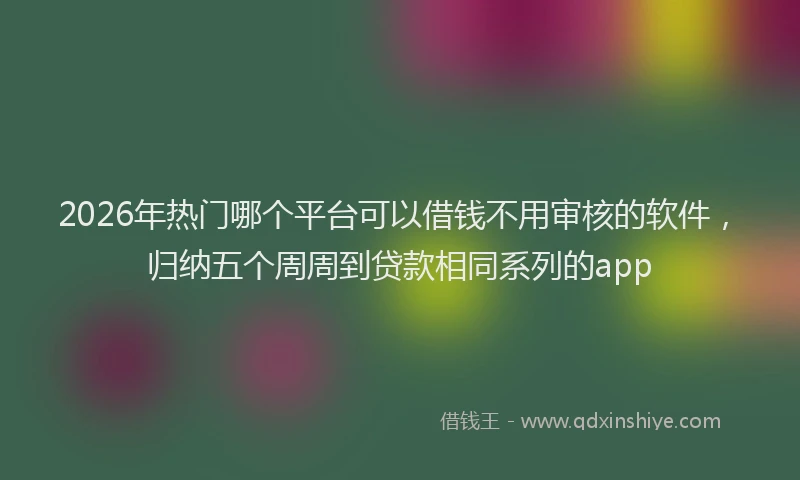 2026年热门哪个平台可以借钱不用审核的软件，归纳五个周周到贷款相同系列的app