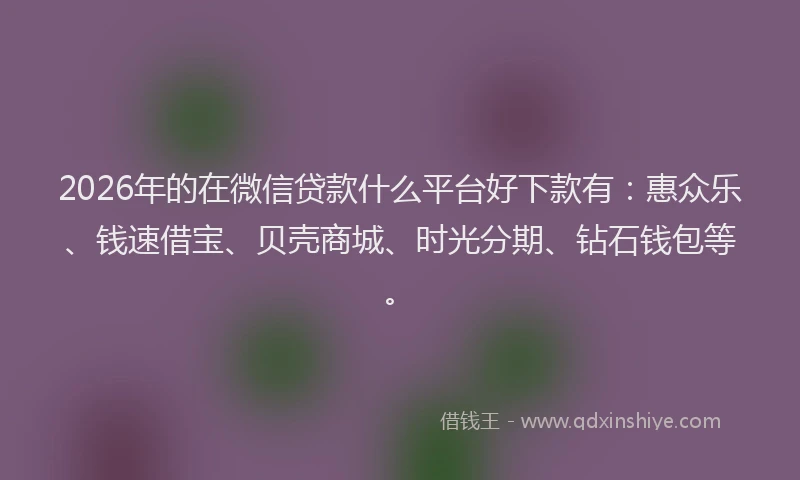 2026年的在微信贷款什么平台好下款有：惠众乐、钱速借宝、贝壳商城、时光分期、钻石钱包等。